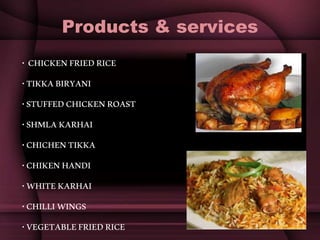 Products & services
• CHICKENFRIEDRICE
•TIKKABIRYANI
•STUFFEDCHICKENROAST
•SHMLAKARHAI
•CHICHENTIKKA
•CHIKENHANDI
•WHITEKARHAI
•CHILLIWINGS
•VEGETABLEFRIEDRICE
 