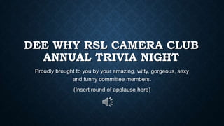 DEE WHY RSL CAMERA CLUB
ANNUAL TRIVIA NIGHT
Proudly brought to you by your amazing, witty, gorgeous, sexy
and funny committee members.
(Insert round of applause here)

 