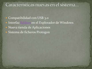  Compatibilidad con USB 3.0
 Interfaz Ribbon en el Explorador de Windows
 Nueva tienda de Aplicaciones
 Sistema de ficheros Protogon
 