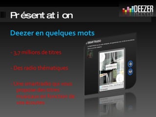 Présentation Deezer en quelques mots  - 3,7 millions de titres - Des radio thématiques - Une smartradio qui vous propose des titres musicaux en fonction de vos écoutes 