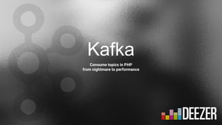 Kafka
Consume topics in PHP
from nightmare to performance
 