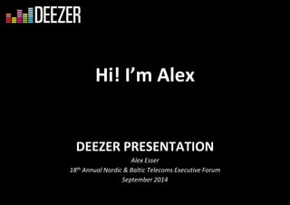 Hi! I’m Alex 
DEEZER PRESENTATION 
Alex Esser 
18th Annual Nordic & Baltic Telecoms Executive Forum 
September 2014 
 