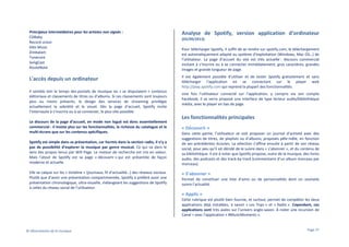 Principaux intermédiaires pour les artistes non signés :
CDBaby
Record union
Dito Music
Zimbalam
Tunecore
SongCast
RouteNote

Analyse de Spotify, version application d’ordinateur

L'accès depuis un ordinateur

Il est également possible d’utiliser et de tester Spotify gratuitement et sans
télécharger l’application en se connectant sur le player web
http://play.spotify.com qui reprend la plupart des fonctionnalités.

Il semble loin le temps des portails de musique où « se disputaient » contenus
éditoriaux et classements de titres ou d’albums. Si ces classements sont toujours
plus ou moins présents, le design des services de streaming privilégie
actuellement la sobriété et le visuel. Dès la page d’accueil, Spotify invite
l’internaute à s’inscrire ou à se connecter, le plus vite possible.
Le discours de la page d’accueil, en mode non logué est donc essentiellement
commercial : il insiste plus sur les fonctionnalités, la richesse du catalogue et le
multi-écrans que sur les contenus spécifiques.
Spotify est simple dans sa présentation, car hormis dans la section radio, il n’y a
pas de possibilité d’explorer la musique par genre musical. Ce qui va dans le
sens des propos tenus par Will Page. Le moteur de recherche est mis en valeur.
Mais l’atout de Spotify est sa page « découvrir » qui est présentée de façon
moderne et actuelle.
Elle se calque sur les « timeline » (journaux, fil d’actualité…) des réseaux sociaux.
Plutôt que d’avoir une présentation compartimentée, Spotify a préféré avoir une
présentation chronologique, ultra-visuelle, mélangeant les suggestions de Spotify
à celles du réseau social de l’utilisateur.

(03/09/2013)
Pour télécharger Spotify, il suffit de se rendre sur spotify.com, le téléchargement
est automatiquement adapté au système d’exploitation (Windows, Mac OS…) de
l’utilisateur. La page d’accueil du site est très actuelle : discours commercial
incitant à s’inscrire ou à se connecter immédiatement, gros caractères, grandes
images et grande longueur de page.

Une fois l’utilisateur connecté sur l’application, y compris via son compte
Facebook, il se verra proposé une interface de type lecteur audio/bibliothèque
média, avec le player en bas de page.

Les fonctionnalités principales
« Découvrir »
Dans cette partie, l’utilisateur se voit proposer un journal d’activité avec des
suggestions de titres, de playlists ou d’albums, proposés pêle-mêle, en fonction
de ses précédentes écoutes. La sélection s’affine ensuite à partir de son réseau
social, pour peu qu’il ait décidé de le suivre dans « s’abonner », et du contenu de
sa bibliothèque. Il est à noter que Spotify propose, outre de la musique, des livres
audio, des podcasts et des track-by track (commentaire d’un album morceau par
morceau).

« S’abonner »
Permet de constituer une liste d’amis ou de personnalités dont on souhaite
suivre l’actualité.

« Applis »
Cette rubrique est plutôt bien fournie, et surtout, permet de compléter les deux
applications déjà installées, à savoir « Les Tops » et « Radio ». Cependant, ces
applications sont très axées sur l’univers anglo-saxon. À noter une incursion de
Canal + avec l’application « #MusicMoments ».

© Observatoire de la musique

Page 27

 