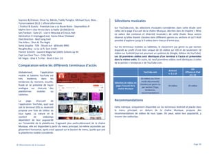 Soprano & Orelsan, Omar Sy, Ménès, Teddy Tamgho, Michael Youn, Blais…
Tomorrowland 2013 | official aftermovie
L'Institut & Guests - Freestyle Live a La Boule Noire - Daymolition.fr
Maître Gim's chez Bruno dans la Radio (27/09/2013)
Serj Tankian - Gate 21 - Live in Moscow at Crocus Hall
Génération H Unplugged avec Yaniss Odua 'Chalawa'
One Direction - Best Song Ever
The Killers - Shot At The Night
Sonia Soupha - TOK - Shuub out - @Studio MRG
Naughty Boy - La La La ft. Sam Smith
Florent Schmitt - Laurent Wagschal (2005) Enfants op 94
Capt Lee Gear Tour - Cribs Style
Mr Vegas - Give It To Har - Bruk It Dun 2.0

Comparaison entre les différents terminaux d'accès
Globalement,
l’application
mobile et tablette YouTube est
très
moderne,
dans
les
tendances du moment, visuelle,
fluide et se présente de façon
analogue sur chacune des
plateformes
mobiles
ou
tablettes.
La
page
d’accueil
de
l’application YouTube, quel que
soit le terminal (iOS ou Android)
propose une liste de vidéos de
tous types. La nature et le
nombre
de
vidéoclips
dépendent de leur popularité
sur l’ensemble de la plateforme. S’agissant plus particulièrement de la chaîne
Musique, elle est disponible à partir du menu principal, lui-même accessible par
glissement horizontal, après avoir appuyé sur le bouton de menu, quelle que soit
la plateforme mobile considérée.

© Observatoire de la musique

Sélections musicales
Sur YouTube.com, les sélections musicales considérées dans cette étude sont
celles de la page d’accueil de la chaîne Musique, décrites dans le chapitre « Mise
en valeur des contenus et diversité musicale » de cette étude. Nous avions
observé qu’elles étaient classées dans différents genres ou sections et qu’il était
possible d’explorer jusqu’à 9 vidéos dans chacun d’entre eux.
Sur les terminaux mobiles ou tablettes, le classement par genre ou par section
disparaît au profit d’une liste unique de 20 vidéos sur iOS et de seulement 18
vidéos sur Android (qui est pourtant un système de Google, éditeur de YouTube).
Les 18 premières vidéos sont identiques d’un terminal à l’autre et présentées
dans le même ordre. En outre, les neuf premières vidéos sont identiques à celles
de la section « tendances » de YouTube.com.

YouTube.com

Sélection de vidéos en
page d’accueil de la
chaîne Musique

Android
v. 5.1.10

iOS
(iPhone et iPad
v2.1.0)

63 vidéos (ou 54 en
mode déconnecté)
classées par genre ou
par section (Tops,
tendances,
recommandations

18 vidéos

20 vidéos

Recommandations
Cette rubrique, uniquement disponible sur les terminaux Android et placée dans
le menu principal, en dehors de la chaîne Musique, propose des
recommandations de vidéos de tous types. On peut, selon leur popularité, y
trouver des vidéoclips.

Page 39

 