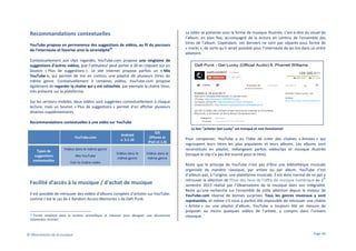 Recommandations contextuelles
YouTube propose en permanence des suggestions de vidéos, au fil du parcours
33
de l’internaute et favorise ainsi la sérendipité

La vidéo se présente sous la forme de musique illustrée, c’est-à-dire du visuel de
l’album, en plan fixe, accompagné de la lecture en continu de l’ensemble des
titres de l’album. Cependant, ces derniers ne sont pas séparés sous forme de
« tracks », de sorte qu’il serait possible pour l’internaute de les lire dans un ordre
aléatoire.

Contextuellement aux clips regardés, YouTube.com propose une vingtaine de
suggestions d’autres vidéos, que l’utilisateur peut porter à 30 en cliquant sur un
bouton « Plus de suggestions ». Le site internet propose parfois un « Mix
YouTube », qui permet de lire en continu une playlist de plusieurs titres du
même genre. Contextuellement à certaines vidéos, YouTube.com propose
également de regarder la chaîne qui y est rattachée, par exemple la chaîne Vevo,
très présente sur la plateforme.
Sur les versions mobiles, deux vidéos sont suggérées contextuellement à chaque
lecture, mais un bouton « Plus de suggestions » permet d’en afficher plusieurs
dizaines supplémentaires.
Recommandations contextuelles à une vidéo sur YouTube
Le lien "acheter Get Lucky" est tronqué et non fonctionnel
YouTube.com

Types de
suggestions
contextuelles

Android
v. 5.1.10

iOS
(iPhone et
iPad v2.1.0)

Vidéos dans le
même genre

Vidéos dans le
même genre

Vidéos dans le même genre
Mix YouTube
Voir la chaîne vidéo

Facilité d'accès à la musique / d'achat de musique
Il est possible de retrouver des vidéos d’albums complets d’artistes sur YouTube,
comme c’est le cas de « Random Access Memories » de Daft Punk.

Terme employé dans le secteur scientifique et internet pour désigner une découverte
inattendue, fortuite.

33

© Observatoire de la musique

Pour compenser, YouTube a eu l’idée de créer des chaînes « Artistes » qui
regroupent leurs titres les plus populaires et leurs albums. Les albums sont
reconstitués en playlist, mélangeant parfois vidéoclips et musique illustrée
(lorsque le clip n’a pas été tourné pour le titre).
Reste que le principe de YouTube n’est pas d’être une bibliothèque musicale
organisée de manière classique, par artiste ou par album. YouTube n’est
d’ailleurs pas, à l’origine, une plateforme musicale. Il est donc normal de ne pas y
er
retrouver la sélection de l’Etat des lieux de l’offre de musique numérique au 1
semestre 2013 réalisé par l’Observatoire de la musique dans son intégralité.
Reste qu’une recherche sur l’ensemble de cette sélection depuis le moteur de
YouTube.com réserve de bonnes surprises. Tous les genres musicaux y sont
représentés, et même s’il nous a parfois été impossible de retrouver une chaîne
« Artiste » ou une playlist d’album, YouTube a toujours été en mesure de
proposer au moins quelques vidéos de l’artiste, y compris dans l’univers
classique.

Page 40

 
