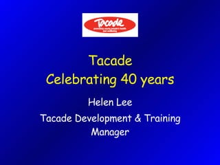 Tacade Celebrating 40 years Helen Lee Tacade Development & Training Manager 