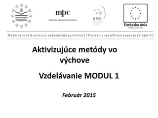 Aktivizujúce metódy vo
výchove
Vzdelávanie MODUL 1
Február 2015
 