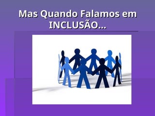 Mas Quando Falamos em
Mas Quando Falamos em
INCLUSÃO...
INCLUSÃO...
 