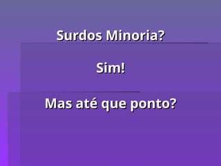 Surdos Minoria?
Surdos Minoria?
Sim!
Sim!
Mas até que ponto?
Mas até que ponto?
 