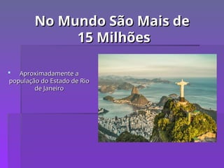 No Mundo São Mais de
No Mundo São Mais de
15 Milhões
15 Milhões
 Aproximadamente a
Aproximadamente a
população do Estado de Rio
população do Estado de Rio
de Janeiro
de Janeiro
 