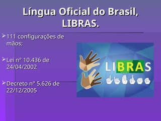 Língua Oficial do Brasil,
Língua Oficial do Brasil,
LIBRAS.
LIBRAS.
111 configurações de
111 configurações de
mãos;
mãos;
Lei n° 10.436 de
Lei n° 10.436 de
24/04/2002
24/04/2002
Decreto n° 5.626 de
Decreto n° 5.626 de
22/12/2005
22/12/2005
 