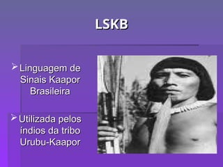 LSKB
LSKB
Linguagem de
Linguagem de
Sinais Kaapor
Sinais Kaapor
Brasileira
Brasileira
Utilizada pelos
Utilizada pelos
índios da tribo
índios da tribo
Urubu-Kaapor
Urubu-Kaapor
 