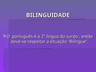 BILINGUIDADE
BILINGUIDADE
O português é a 2° língua do surdo , então
O português é a 2° língua do surdo , então
deve-se respeitar a situação “Bilíngue”.
deve-se respeitar a situação “Bilíngue”.
 
