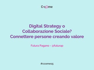 #ccome15
Digital Strategy o
Collaborazione Sociale?
Connettere persone creando valore
Futura Pagano - @futurap
 