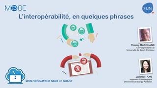 MON ORDINATEUR DANS LE NUAGE
L’interopérabilité, en quelques phrases
Juliette TRAN
Ingénieur Pédagogique
Université de Cergy-Pontoise
Thierry MARCHAND
Correspondant C2i
Université de Cergy-Pontoise
 