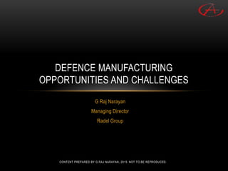 G Raj Narayan
Managing Director
Radel Group
DEFENCE MANUFACTURING
OPPORTUNITIES AND CHALLENGES
CONTENT PREPARED BY G RAJ NARAYAN, 2015. NOT TO BE REPRODUCED.
 