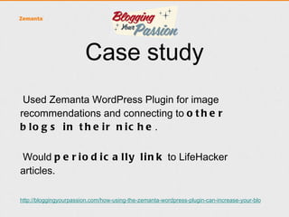 •Strategy paid off as one of the Lifehacker bloggers
took notice and linked back to one of Blogging
Your Passion posts

•   This resulted in nearly 5,000 visits.

• 6 other bloggers wrote about the same topic and
linked back to the original post.
 