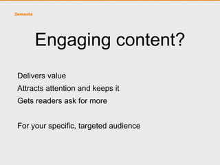 Engaging content?
• Delivers value
• Attracts attention and keeps it

• Gets readers ask for more



•   For your specific, targeted audience
 