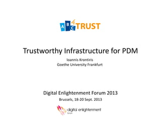 Trustworthy Infrastructure for PDM
Digital Enlightenment Forum 2013
Brussels, 18-20 Sept. 2013
Ioannis Krontiris
Goethe University Frankfurt
 