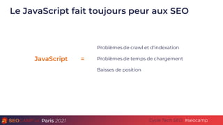 Paris 2021 #seocamp
Cycle Tech SEO
Le JavaScript fait toujours peur aux SEO
=
JavaScript
Problèmes de crawl et d’indexatio...