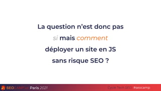 Paris 2021 #seocamp
Cycle Tech SEO
La question n’est donc pas
si mais comment
déployer un site en JS
sans risque SEO ?
 