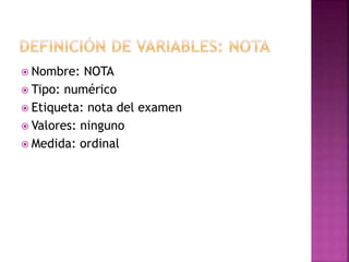  Nombre: NOTA
 Tipo: numérico
 Etiqueta: nota del examen
 Valores: ninguno
 Medida: ordinal
 