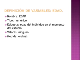  Nombre: EDAD
 Tipo: numérico
 Etiqueta: edad del individuo en el momento
del estudio
 Valores: ninguno
 Medida: ordinal
 