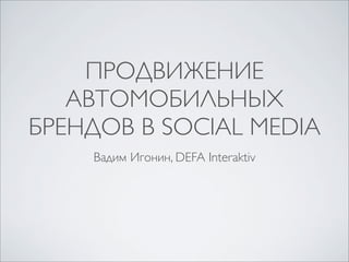 ПРОДВИЖЕНИЕ
   АВТОМОБИЛЬНЫХ
БРЕНДОВ В SOCIAL MEDIA
    Вадим Игонин, DEFA Interaktiv
 