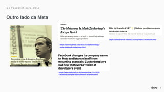 18
Outro lado da Meta
https://bitstobrands.substack.com/p/marca-facebook-meta


https://www.dailymail.co.uk/news/article-10141825/
Facebook-changes-Meta-distance-scandals.html


https://www.nytimes.com/2021/10/29/technology/
meta-facebook-zuckerberg.html


D e F a c e b o o k p a r a M e t a
 