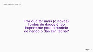 21
Por que ter mais (e novas)
fontes de dados é tão
importante para o modelo
de negócio das Big techs?
D e F a c e b o o k p a r a M e t a
 