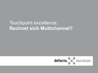 defacto.x für:
Touchpoint excellence:
Rechnet sich Multichannel?
1
 