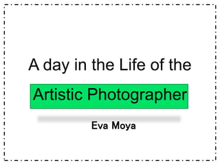 A day in the Life of the
Artistic Photographer
Eva Moya
 