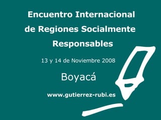 Encuentro Internacional    de Regiones Socialmente    Responsables   13 y 14 de Noviembre 2008   Boyacá   www.gutierrez-rubi.es 