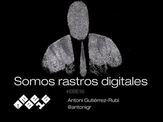 Antoni Gutiérrez-Rubí
@antonigr
#EBE16
Somos rastros digitales
 