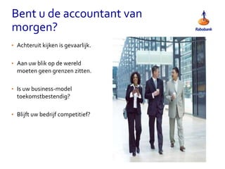 Bent u de accountant van
morgen?
• Achteruit kijken is gevaarlijk.
• Aan uw blik op de wereld
moeten geen grenzen zitten.
• Is uw business-model
toekomstbestendig?
• Blijft uw bedrijf competitief?
 