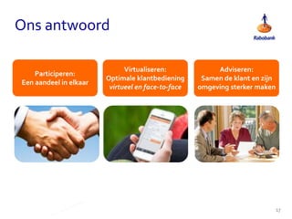 Ons antwoord
Virtualiseren:
Optimale klantbediening
virtueel en face-to-face
Adviseren:
Samen de klant en zijn
omgeving sterker maken
Participeren:
Een aandeel in elkaar
17
 