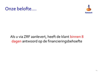 Onze belofte….
Als u via ZRF aanlevert, heeft de klant binnen 8
dagen antwoord op de financieringsbehoefte
24
 