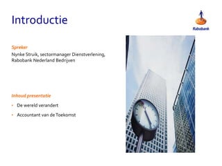 Introductie
Spreker
Nynke Struik, sectormanager Dienstverlening,
Rabobank Nederland Bedrijven
Inhoud presentatie
• De wereld verandert
• Accountant van deToekomst
 