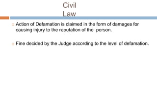Civil
Law
 Action of Defamation is claimed in the form of damages for
causing injury to the reputation of the person.
 Fine decided by the Judge according to the level of defamation.
 