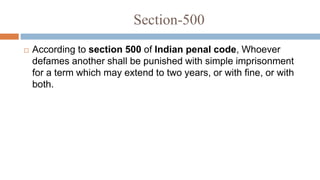 Section-500
 According to section 500 of Indian penal code, Whoever
defames another shall be punished with simple imprisonment
for a term which may extend to two years, or with fine, or with
both.
 