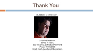 Thank You
Associate Professor,
School of Media,
Zee University, Dehradun-Uttrakhand
Phone: 9936825689
Email: ritesh.chaudhary22@gmail.com
 