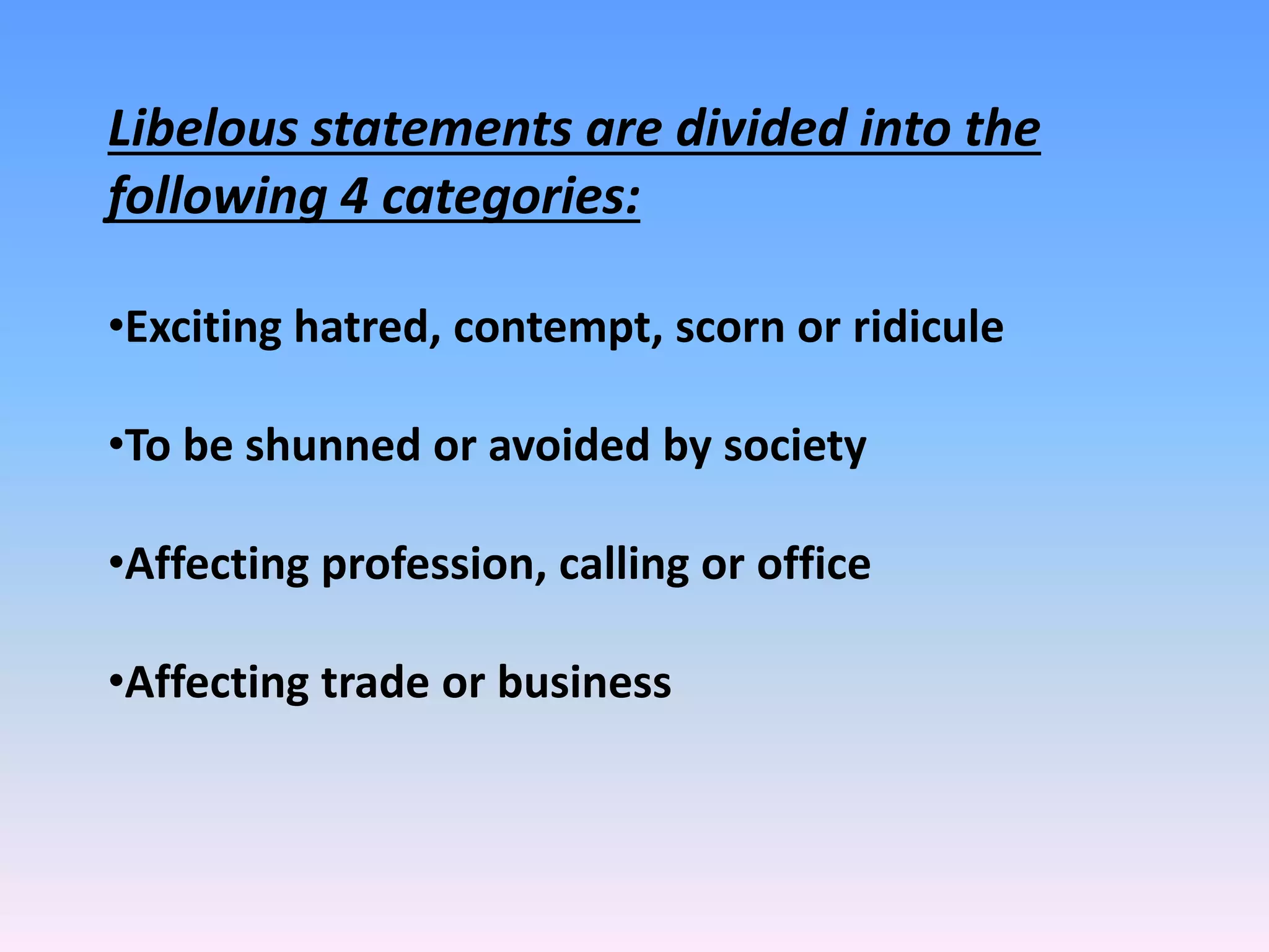 Libelous statements are divided into the
following 4 categories:
•Exciting hatred, contempt, scorn or ridicule
•To be shunned or avoided by society
•Affecting profession, calling or office
•Affecting trade or business
 