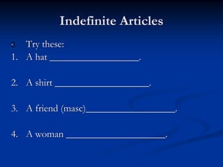 Indefinite Articles 
 Try these: 
1. A hat __________________. 
2. A shirt ___________________. 
3. A friend (masc)__________________. 
4. A woman ____________________. 
 