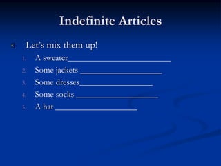 Indefinite Articles 
 Let’s mix them up! 
1. A sweater________________________ 
2. Some jackets ___________________ 
3. Some dresses_________________ 
4. Some socks ___________________ 
5. A hat ___________________ 
 