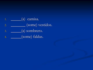 1. _____(a) camisa. 
2. _______ (some) vestidos. 
3. _____(a) sombrero. 
4. _____(some) faldas. 
