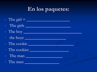 En los paquetes: 
 The girl = ____________________ 
 The girls _____________________ 
 The boy ___________________________ 
 the boys ___________________ 
 The cookie _____________________ 
 The cookies __________________ 
 The man _________________ 
 The men ________________ 
 