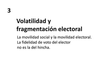 3
Volatilidad y
fragmentación electoral
La movilidad social y la movilidad electoral.
La fidelidad de voto del elector
no es la del hincha.
 