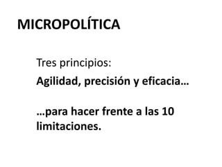 MICROPOLÍTICA
Tres principios:
Agilidad, precisión y eficacia…
…para hacer frente a las 10
limitaciones.
 