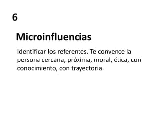 6
Microinfluencias
Identificar los referentes. Te convence la
persona cercana, próxima, moral, ética, con
conocimiento, con trayectoria.
 