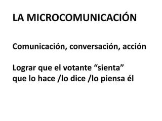 LA MICROCOMUNICACIÓN
Comunicación, conversación, acción
Lograr que el votante “sienta”
que lo hace /lo dice /lo piensa él
 